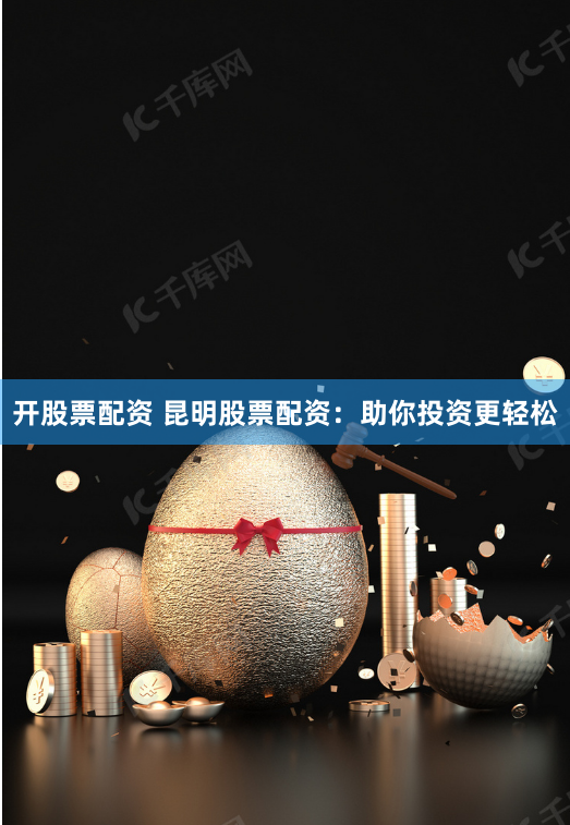 开股票配资 昆明股票配资：助你投资更轻松