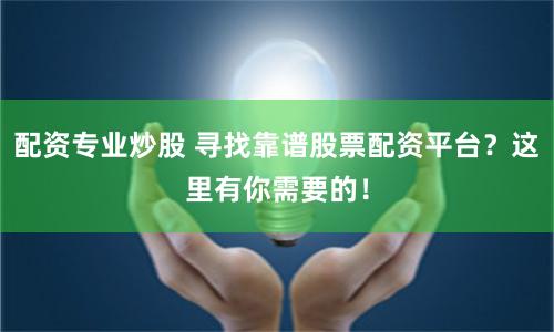 配资专业炒股 寻找靠谱股票配资平台？这里有你需要的！
