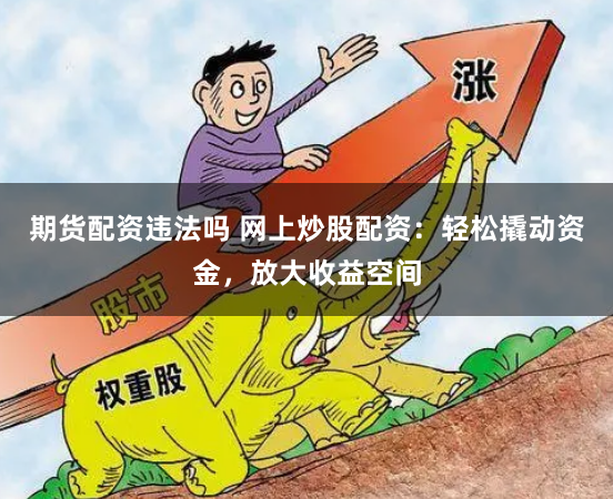 期货配资违法吗 网上炒股配资：轻松撬动资金，放大收益空间
