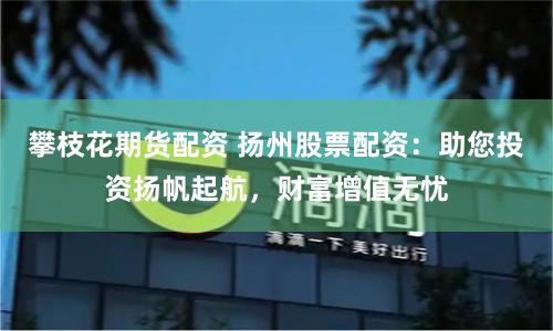 攀枝花期货配资 扬州股票配资:助您投资扬帆起航,财富增值无忧