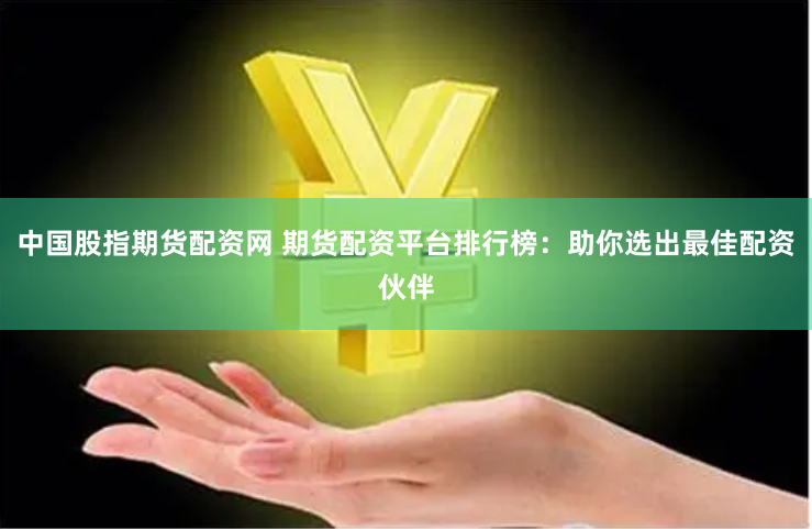 中国股指期货配资网 期货配资平台排行榜：助你选出最佳配资伙伴