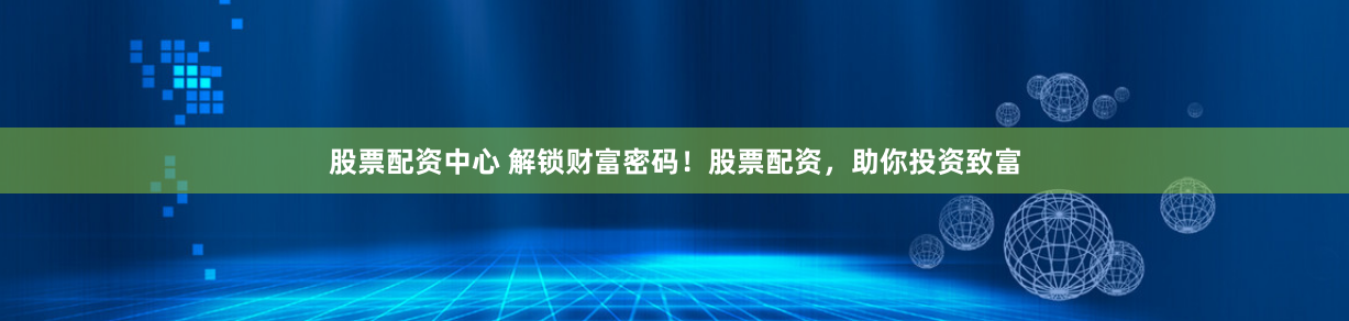 股票配资中心 解锁财富密码！股票配资，助你投资致富