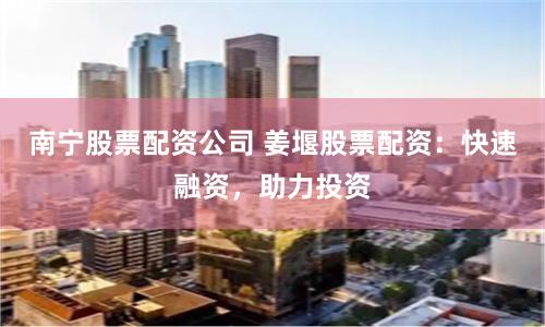 南宁股票配资公司 姜堰股票配资：快速融资，助力投资