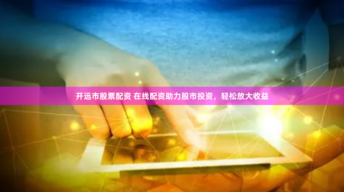 开远市股票配资 在线配资助力股市投资，轻松放大收益