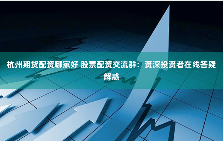 杭州期货配资哪家好 股票配资交流群：资深投资者在线答疑解惑