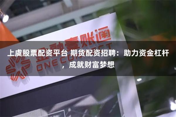 上虞股票配资平台 期货配资招聘:助力资金杠杆,成就财富梦想
