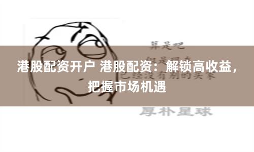 港股配资开户 港股配资：解锁高收益，把握市场机遇