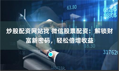 炒股配资网站找 微信股票配资：解锁财富新密码，轻松倍增收益