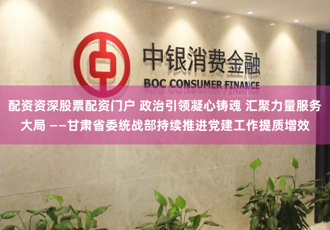 配资资深股票配资门户 政治引领凝心铸魂 汇聚力量服务大局 ——甘肃省委统战部持续推进党建工作提质增效