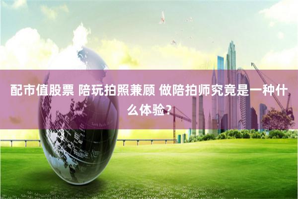 配市值股票 陪玩拍照兼顾 做陪拍师究竟是一种什么体验？