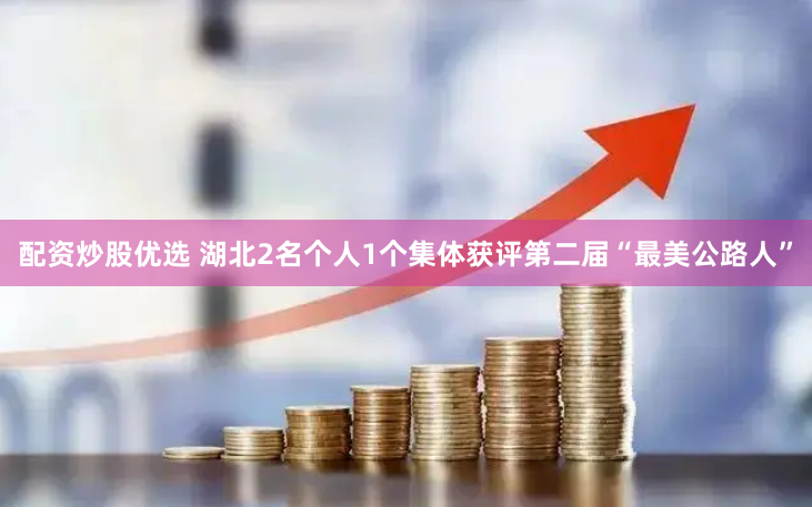 配资炒股优选 湖北2名个人1个集体获评第二届“最美公路人”