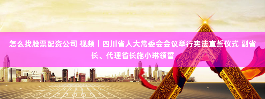怎么找股票配资公司 视频丨四川省人大常委会会议举行宪法宣誓仪式 副省长、代理省长施小琳领誓