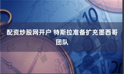 配资炒股网开户 特斯拉准备扩充墨西哥团队