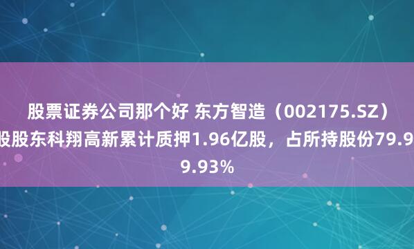 股票证券公司那个好 东方智造（002175.SZ）控股股东科翔高新累计质押1.96亿股，占所持股份79.93%