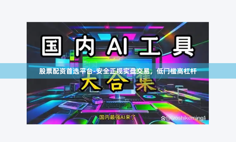 股票配资首选平台-安全正规实盘交易，低门槛高杠杆