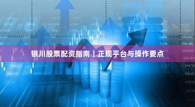 银川股票配资指南｜正规平台与操作要点