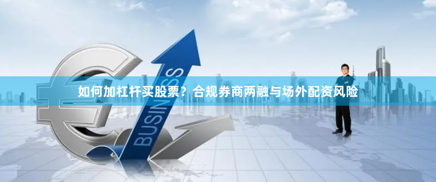 如何加杠杆买股票？合规券商两融与场外配资风险