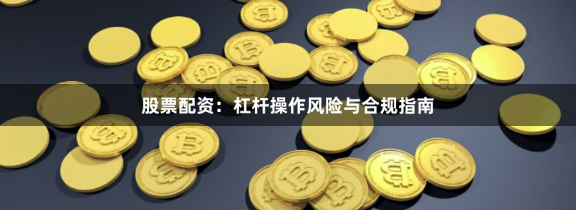 股票配资:杠杆操作风险与合规指南