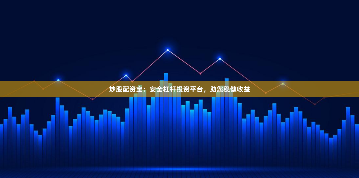 炒股配资宝:安全杠杆投资平台,助您稳健收益