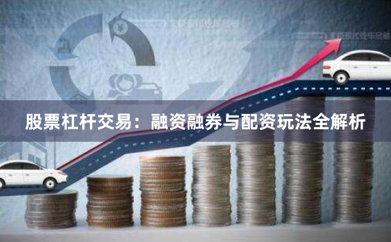 股票杠杆交易：融资融券与配资玩法全解析