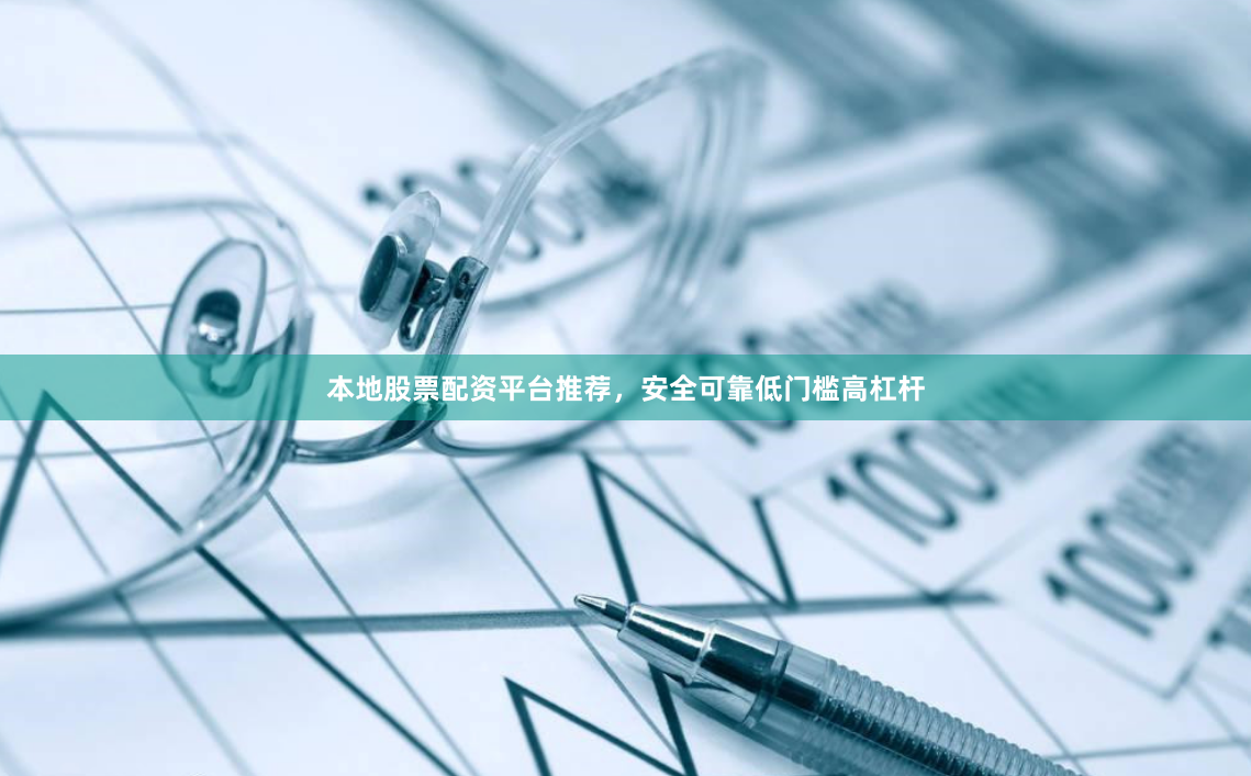 本地股票配资平台推荐，安全可靠低门槛高杠杆