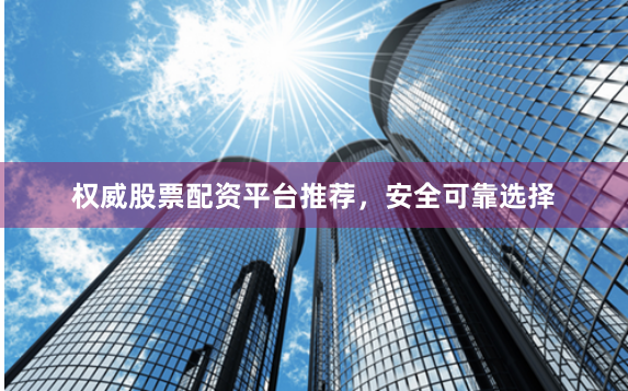 权威股票配资平台推荐，安全可靠选择
