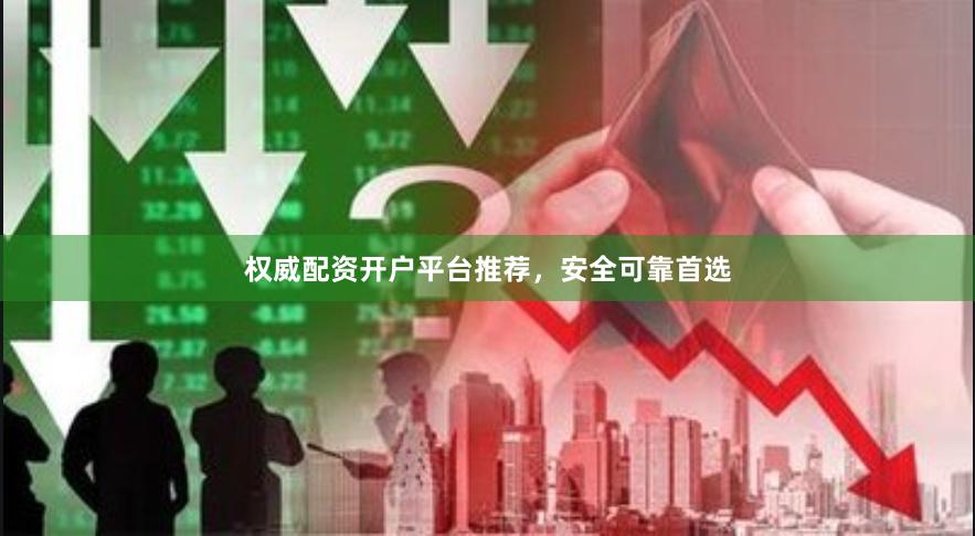 权威配资开户平台推荐，安全可靠首选