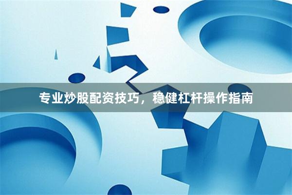 专业炒股配资技巧，稳健杠杆操作指南