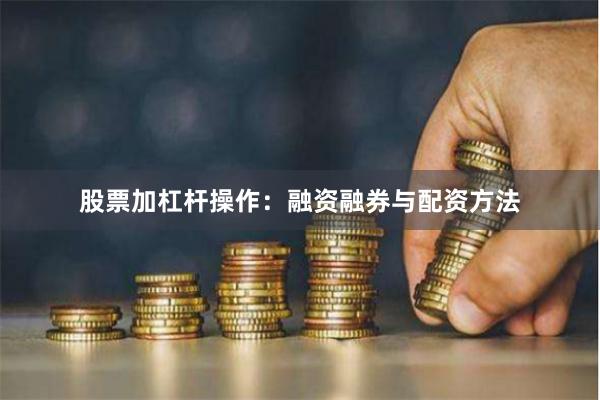股票加杠杆操作：融资融券与配资方法