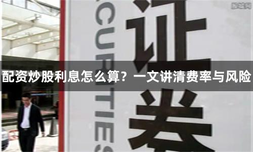 配资炒股利息怎么算？一文讲清费率与风险