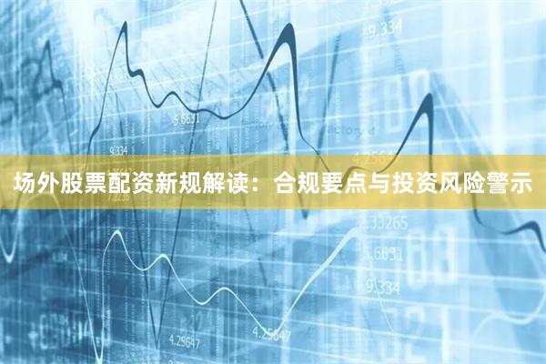 场外股票配资新规解读：合规要点与投资风险警示