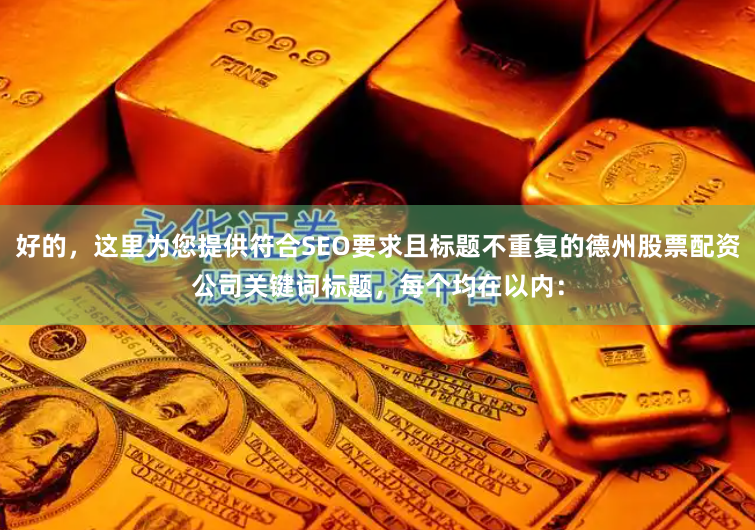 好的，这里为您提供符合SEO要求且标题不重复的德州股票配资公司关键词标题，每个均在以内：