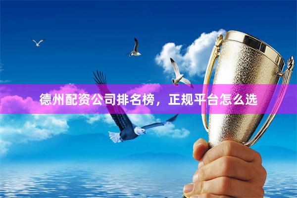 德州配资公司排名榜，正规平台怎么选
