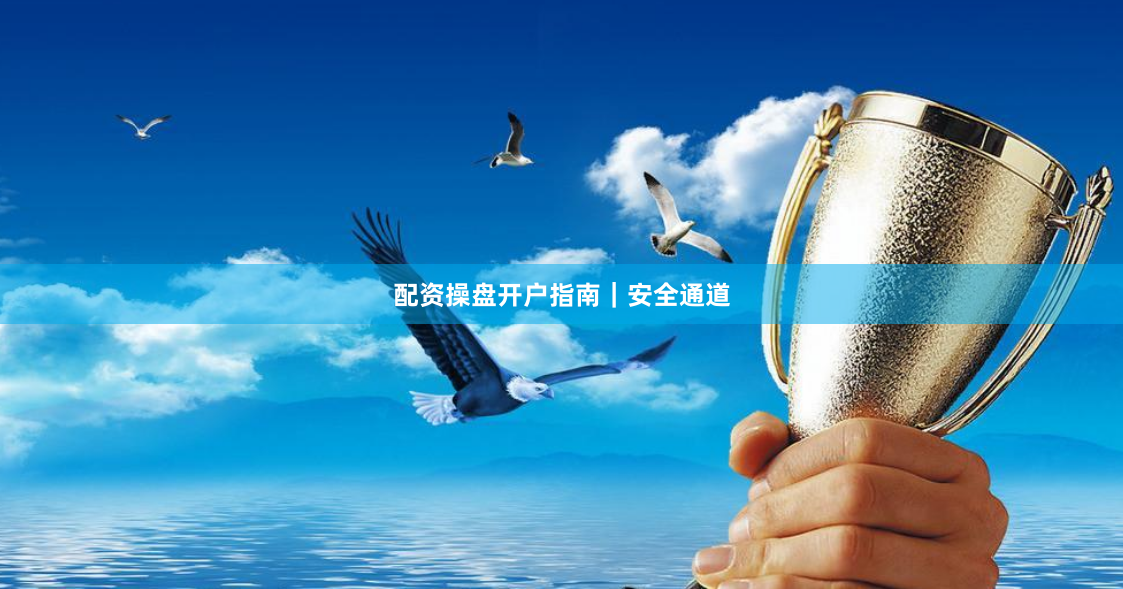 配资操盘开户指南｜安全通道
